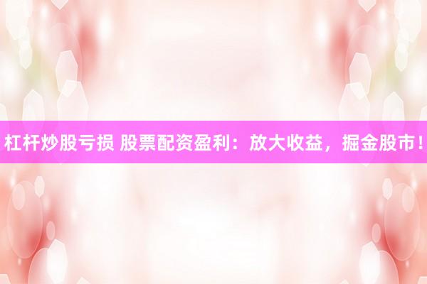 杠杆炒股亏损 股票配资盈利：放大收益，掘金股市！