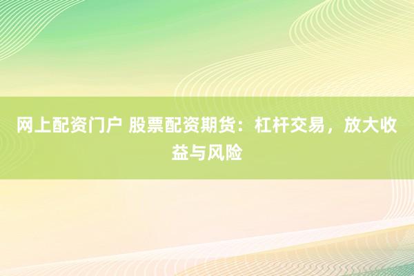 网上配资门户 股票配资期货：杠杆交易，放大收益与风险