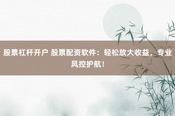 股票杠杆开户 股票配资软件：轻松放大收益，专业风控护航！