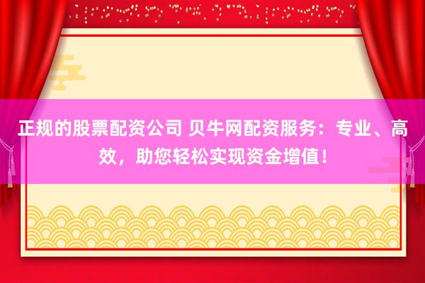 正规的股票配资公司 贝牛网配资服务：专业、高效，助您轻松实现资金增值！