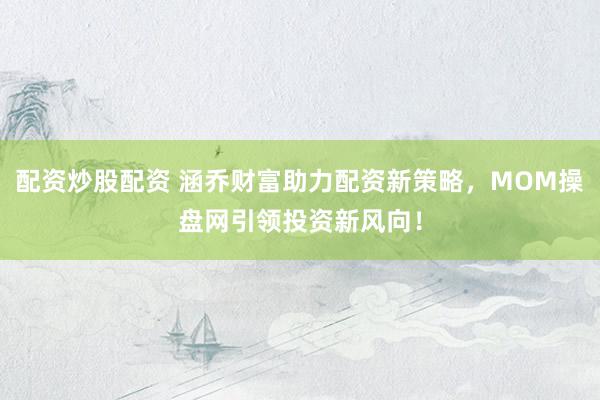 配资炒股配资 涵乔财富助力配资新策略，MOM操盘网引领投资新风向！