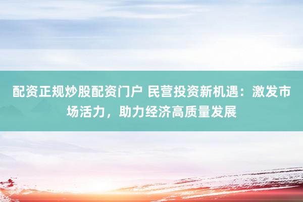 配资正规炒股配资门户 民营投资新机遇：激发市场活力，助力经济高质量发展