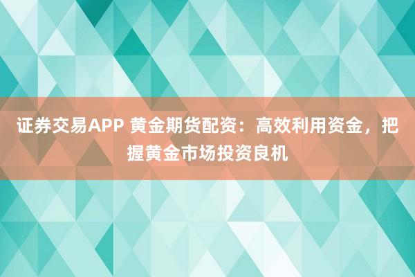 证券交易APP 黄金期货配资：高效利用资金，把握黄金市场投资良机