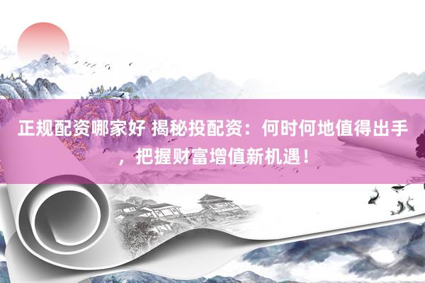 正规配资哪家好 揭秘投配资：何时何地值得出手，把握财富增值新机遇！