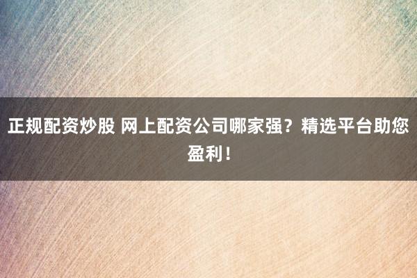 正规配资炒股 网上配资公司哪家强？精选平台助您盈利！