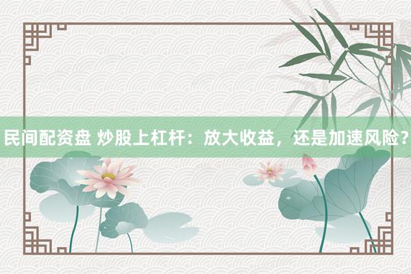 民间配资盘 炒股上杠杆：放大收益，还是加速风险？