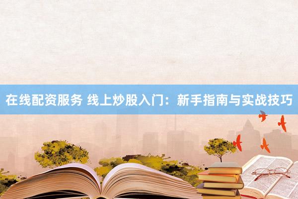 在线配资服务 线上炒股入门：新手指南与实战技巧