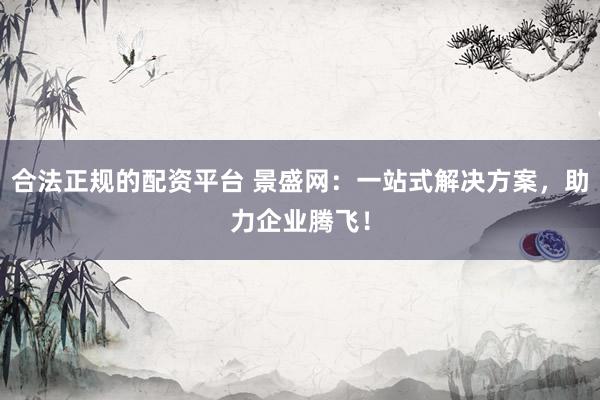 合法正规的配资平台 景盛网：一站式解决方案，助力企业腾飞！