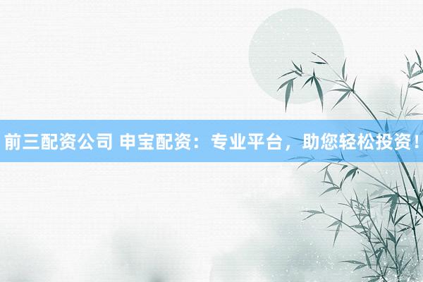 前三配资公司 申宝配资：专业平台，助您轻松投资！