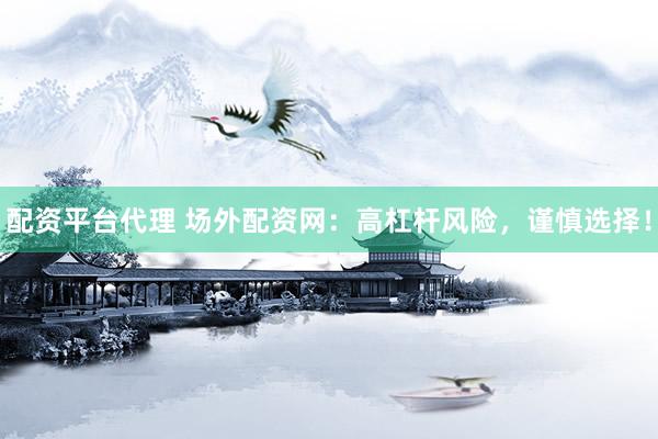 配资平台代理 场外配资网：高杠杆风险，谨慎选择！
