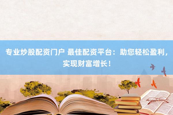 专业炒股配资门户 最佳配资平台：助您轻松盈利，实现财富增长！
