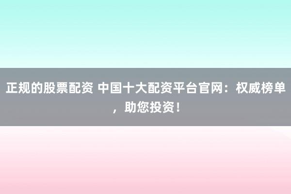 正规的股票配资 中国十大配资平台官网：权威榜单，助您投资！