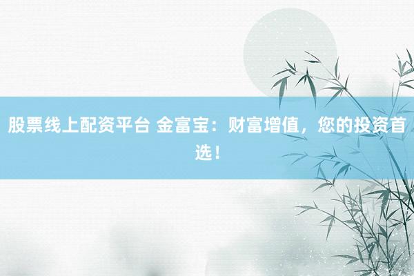 股票线上配资平台 金富宝：财富增值，您的投资首选！