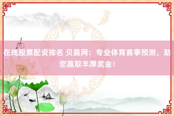 在线股票配资排名 贝赢网：专业体育赛事预测，助您赢取丰厚奖金！