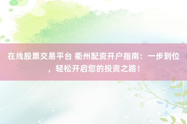 在线股票交易平台 衢州配资开户指南：一步到位，轻松开启您的投资之路！