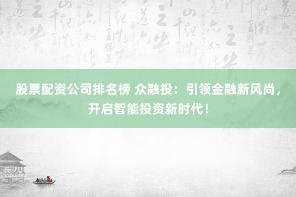 股票配资公司排名榜 众融投：引领金融新风尚，开启智能投资新时代！