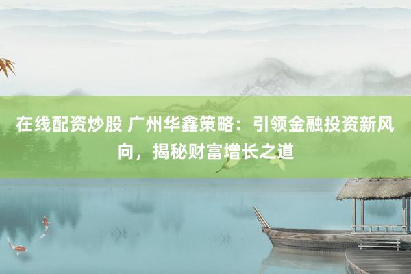 在线配资炒股 广州华鑫策略：引领金融投资新风向，揭秘财富增长之道