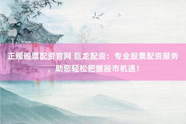 正规股票配资官网 巨龙配资：专业股票配资服务，助您轻松把握股市机遇！