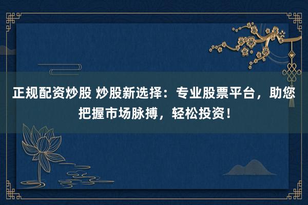 正规配资炒股 炒股新选择：专业股票平台，助您把握市场脉搏，轻松投资！