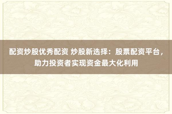 配资炒股优秀配资 炒股新选择：股票配资平台，助力投资者实现资金最大化利用