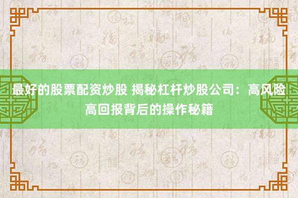 最好的股票配资炒股 揭秘杠杆炒股公司：高风险高回报背后的操作秘籍