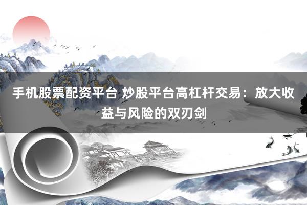 手机股票配资平台 炒股平台高杠杆交易：放大收益与风险的双刃剑