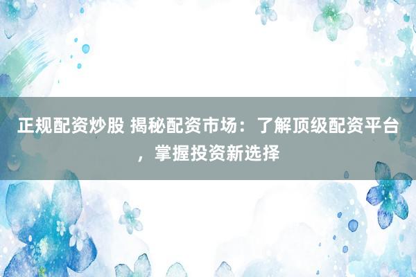 正规配资炒股 揭秘配资市场：了解顶级配资平台，掌握投资新选择