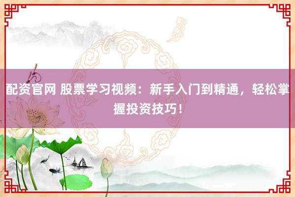 配资官网 股票学习视频：新手入门到精通，轻松掌握投资技巧！