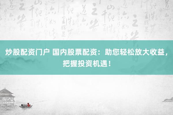 炒股配资门户 国内股票配资：助您轻松放大收益，把握投资机遇！
