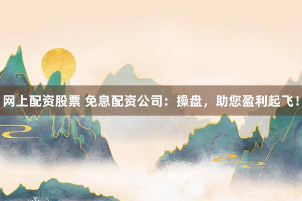 网上配资股票 免息配资公司：操盘，助您盈利起飞！