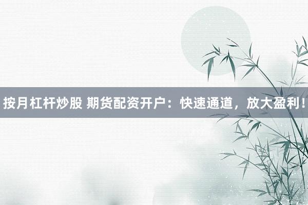 按月杠杆炒股 期货配资开户：快速通道，放大盈利！