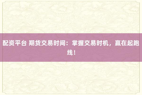 配资平台 期货交易时间：掌握交易时机，赢在起跑线！
