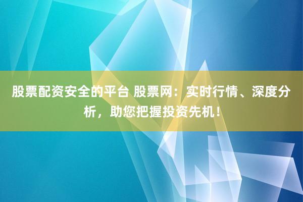 股票配资安全的平台 股票网：实时行情、深度分析，助您把握投资先机！
