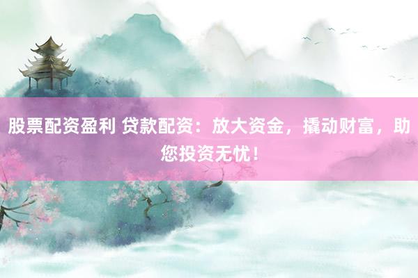 股票配资盈利 贷款配资：放大资金，撬动财富，助您投资无忧！