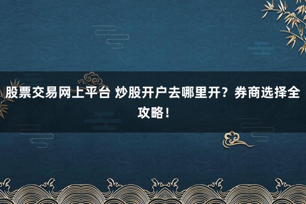 股票交易网上平台 炒股开户去哪里开？券商选择全攻略！