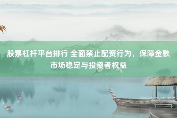 股票杠杆平台排行 全面禁止配资行为，保障金融市场稳定与投资者权益