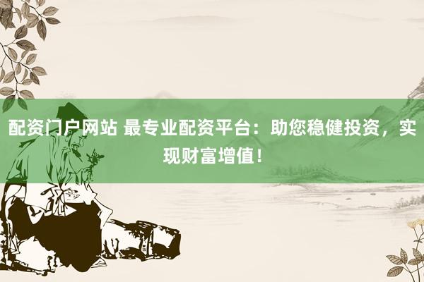 配资门户网站 最专业配资平台：助您稳健投资，实现财富增值！