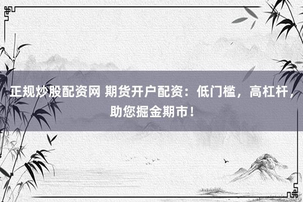 正规炒股配资网 期货开户配资：低门槛，高杠杆，助您掘金期市！