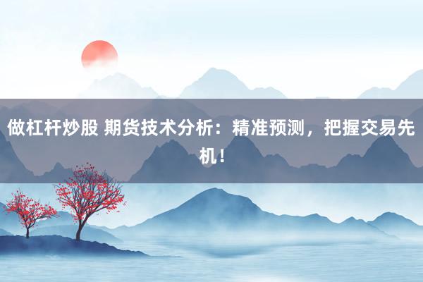 做杠杆炒股 期货技术分析：精准预测，把握交易先机！