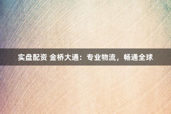 实盘配资 金桥大通：专业物流，畅通全球