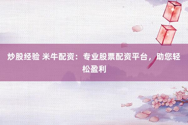 炒股经验 米牛配资：专业股票配资平台，助您轻松盈利