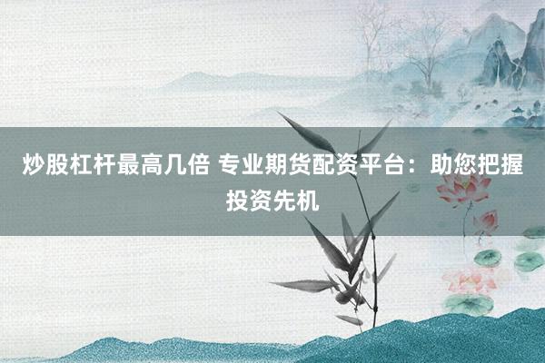 炒股杠杆最高几倍 专业期货配资平台：助您把握投资先机