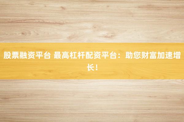 股票融资平台 最高杠杆配资平台：助您财富加速增长！