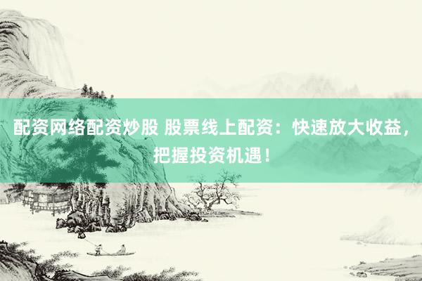 配资网络配资炒股 股票线上配资：快速放大收益，把握投资机遇！