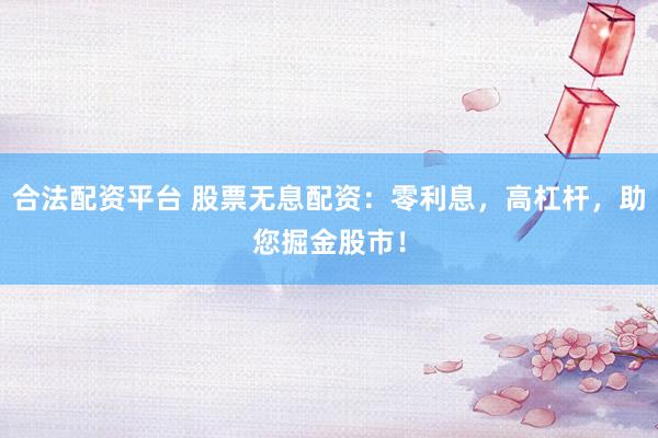 合法配资平台 股票无息配资：零利息，高杠杆，助您掘金股市！