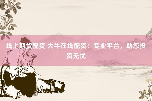 线上期货配资 大牛在线配资：专业平台，助您投资无忧