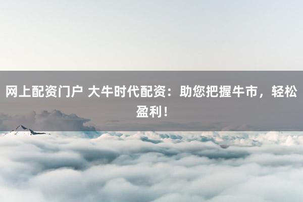 网上配资门户 大牛时代配资：助您把握牛市，轻松盈利！