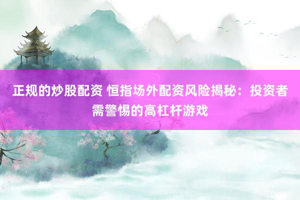 正规的炒股配资 恒指场外配资风险揭秘：投资者需警惕的高杠杆游戏
