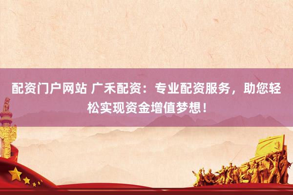 配资门户网站 广禾配资：专业配资服务，助您轻松实现资金增值梦想！