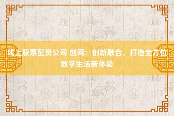 线上股票配资公司 创网：创新融合，打造全方位数字生活新体验